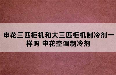 申花三匹柜机和大三匹柜机制冷剂一样吗 申花空调制冷剂